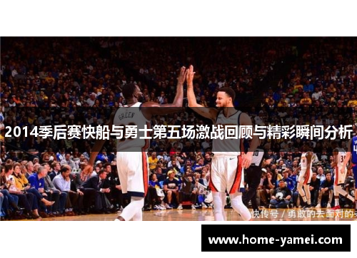 2014季后赛快船与勇士第五场激战回顾与精彩瞬间分析