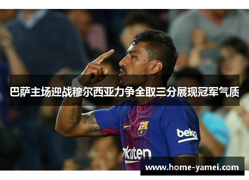 巴萨主场迎战穆尔西亚力争全取三分展现冠军气质