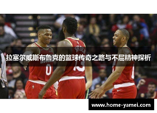 拉塞尔威斯布鲁克的篮球传奇之路与不屈精神探析